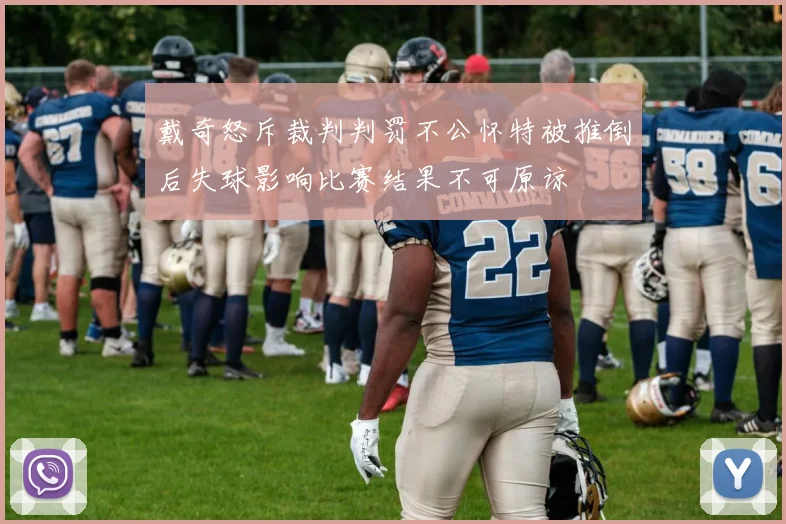 戴奇怒斥裁判判罚不公怀特被推倒后失球影响比赛结果不可原谅