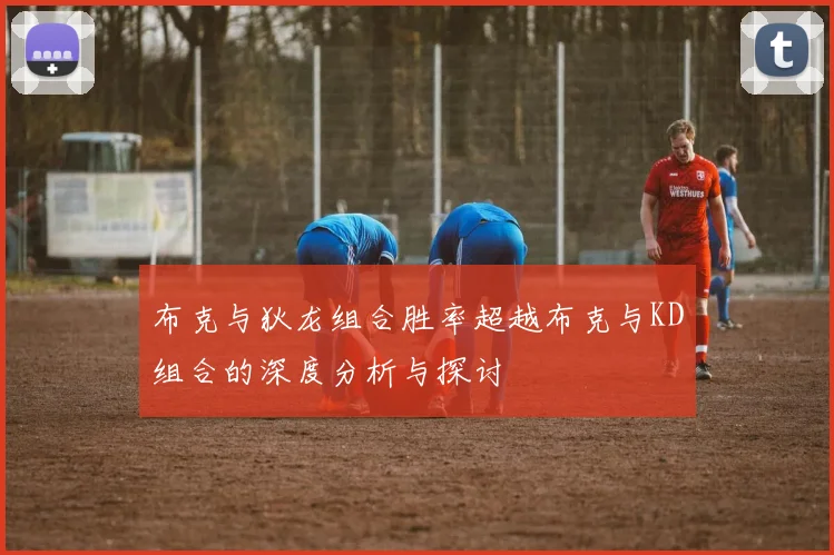 布克与狄龙组合胜率超越布克与KD组合的深度分析与探讨