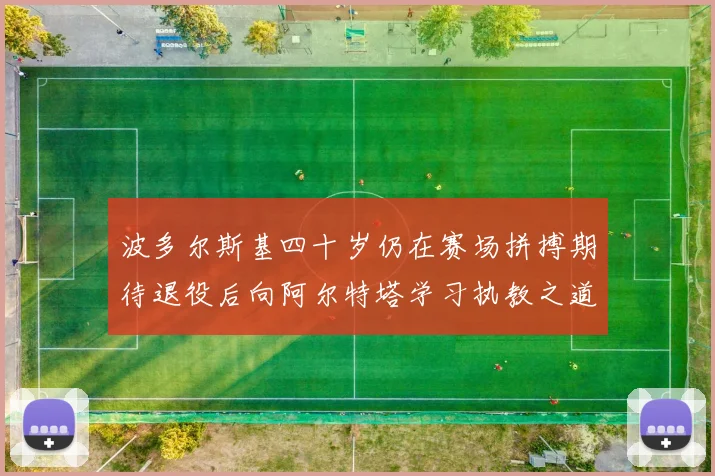 波多尔斯基四十岁仍在赛场拼搏期待退役后向阿尔特塔学习执教之道