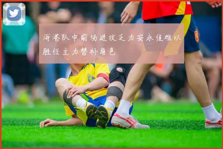 海港队中前场进攻乏力安永佳难以胜任主力替补角色