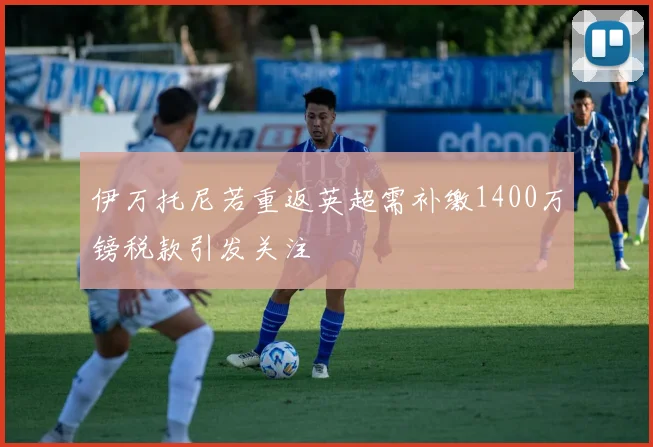 伊万托尼若重返英超需补缴1400万镑税款引发关注