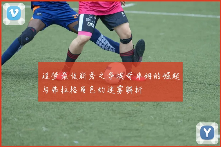 追梦最佳新秀之争埃奇库姆的崛起与弗拉格角色的迷雾解析