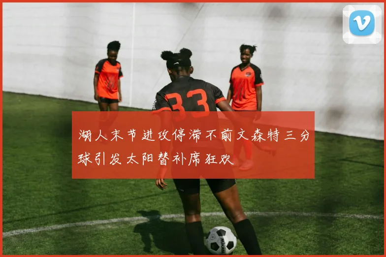 湖人末节进攻停滞不前文森特三分球引发太阳替补席狂欢
