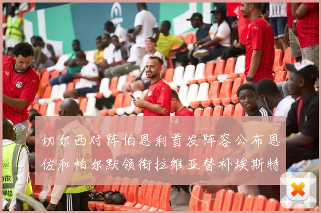 切尔西对阵伯恩利首发阵容公布恩佐和帕尔默领衔拉维亚替补埃斯特旺因伤缺席