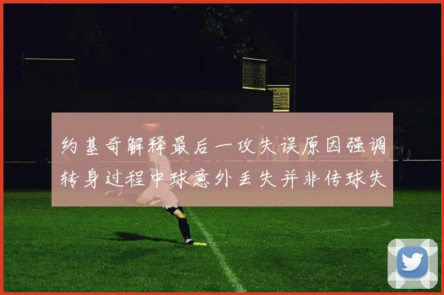约基奇解释最后一攻失误原因强调转身过程中球意外丢失并非传球失误