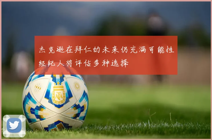 杰克逊在拜仁的未来仍充满可能性经纪人将评估多种选择