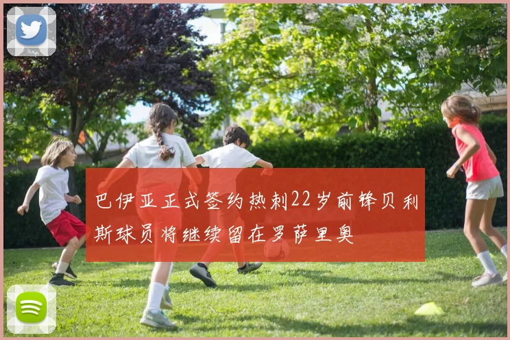 巴伊亚正式签约热刺22岁前锋贝利斯球员将继续留在罗萨里奥
