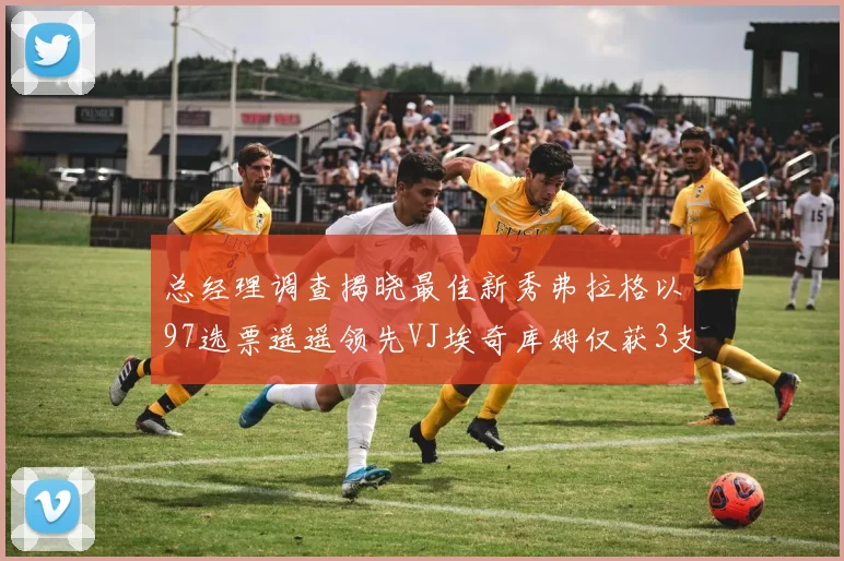 总经理调查揭晓最佳新秀弗拉格以97选票遥遥领先VJ埃奇库姆仅获3支持