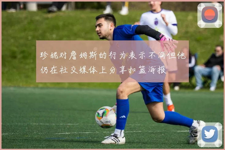 珍妮对詹姆斯的行为表示不满但他仍在社交媒体上分享扣篮海报