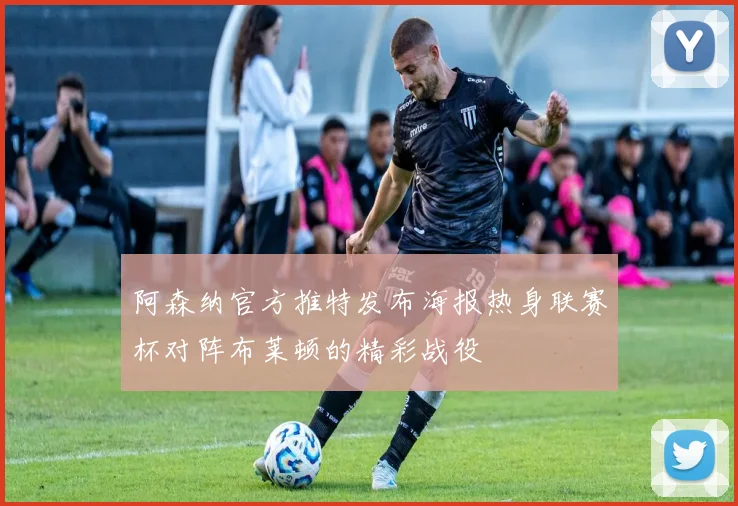 阿森纳官方推特发布海报热身联赛杯对阵布莱顿的精彩战役