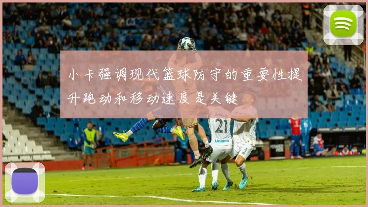 小卡强调现代篮球防守的重要性提升跑动和移动速度是关键