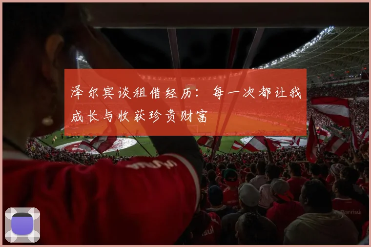 泽尔宾谈租借经历：每一次都让我成长与收获珍贵财富