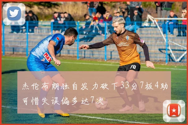 杰伦布朗独自发力砍下33分7板4助可惜失误偏多达7次