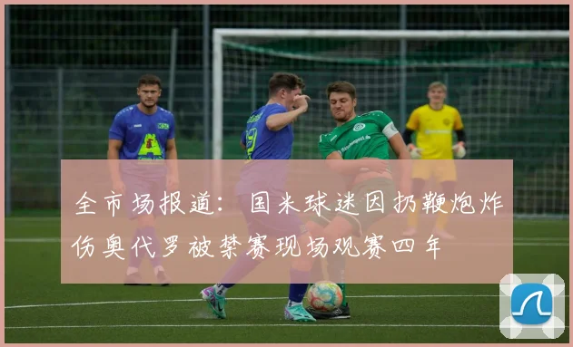 全市场报道：国米球迷因扔鞭炮炸伤奥代罗被禁赛现场观赛四年