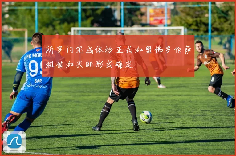所罗门完成体检正式加盟佛罗伦萨租借加买断形式确定