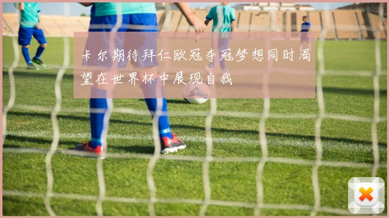 卡尔期待拜仁欧冠夺冠梦想同时渴望在世界杯中展现自我