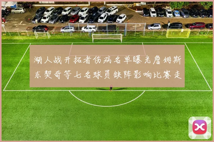 湖人战开拓者伤病名单曝光詹姆斯东契奇等七名球员缺阵影响比赛走势