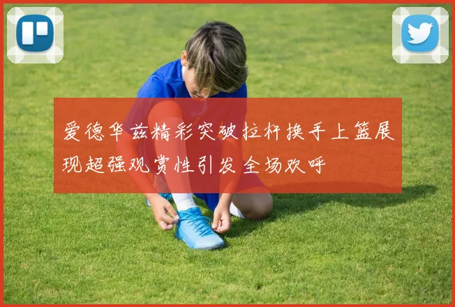 爱德华兹精彩突破拉杆换手上篮展现超强观赏性引发全场欢呼