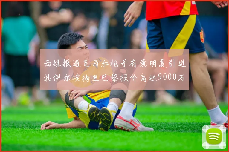 西媒报道皇马和枪手有意明夏引进扎伊尔埃梅里巴黎报价高达9000万欧