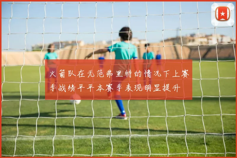 火箭队在无范弗里特的情况下上赛季战绩平平本赛季表现明显提升